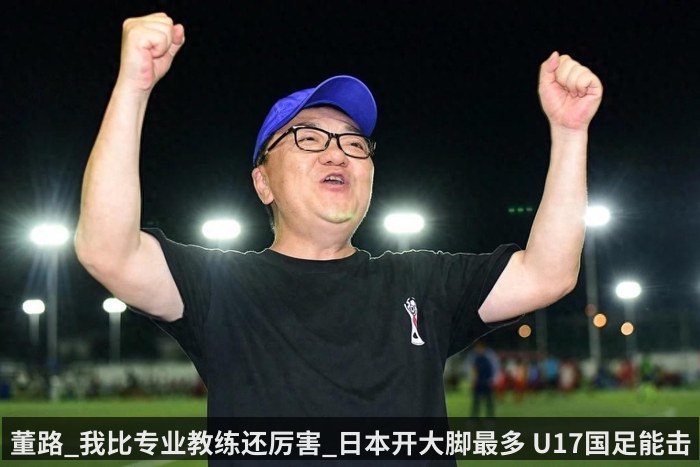 董路_我比专业教练还厉害_日本开大脚最多 U17国足能击败他们夺冠