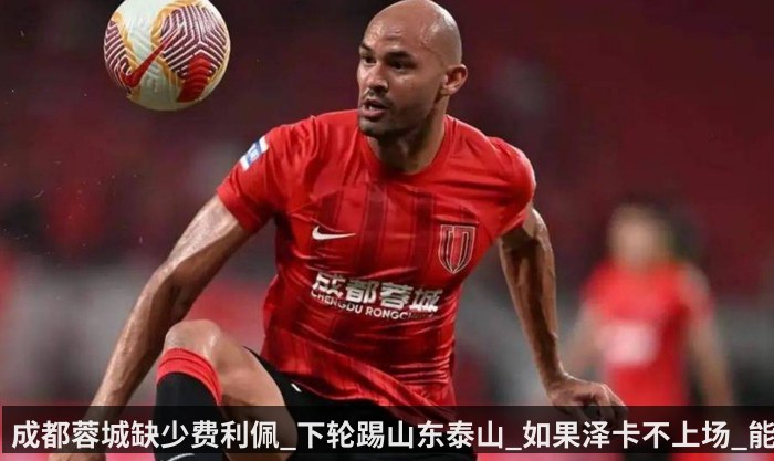 成都蓉城缺少费利佩_下轮踢山东泰山_如果泽卡不上场_能赢球吗