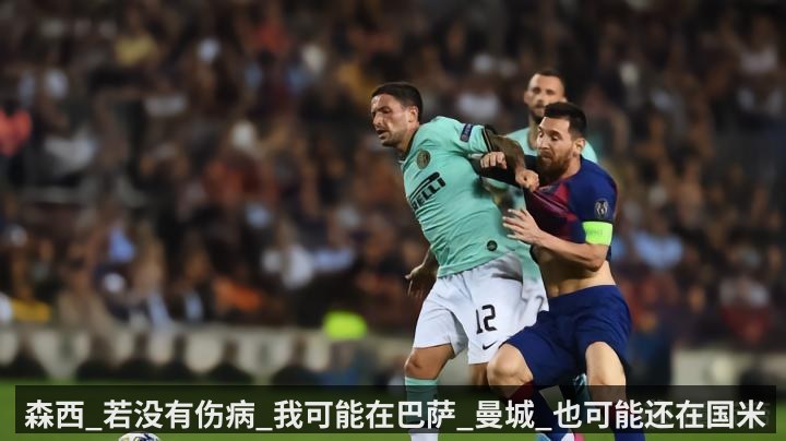 森西_若没有伤病_我可能在巴萨_曼城_也可能还在国米