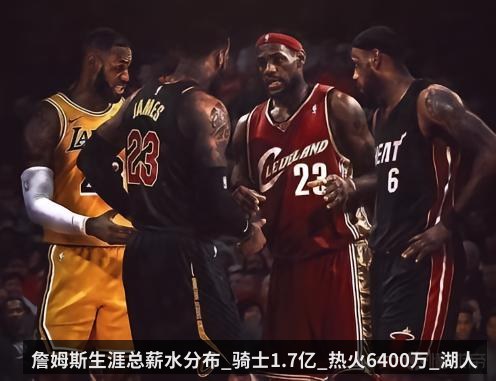 詹姆斯生涯总薪水分布_骑士1.7亿_热火6400万_湖人3.47亿